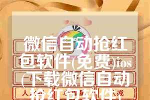 微信自动抢红包软件(免费)ios(下载微信自动抢红包软件)