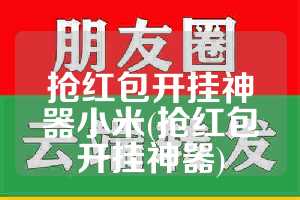 抢红包开挂神器小米(抢红包开挂神器)