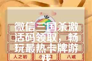 微信三国杀激活码领取，畅玩最热卡牌游戏