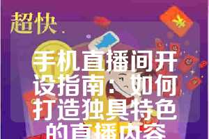 手机直播间开设指南：如何打造独具特色的直播内容