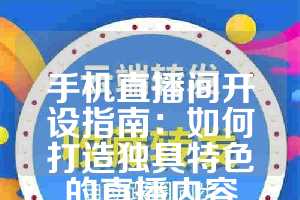 手机直播间开设指南：如何打造独具特色的直播内容