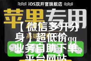 【微信多开分身】超低价qq业务自助下单平台网站