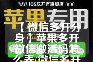 【微信多开分身】苹果多开微信激活码怎么弄(微信多开苹果分身版)