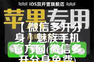 【微信多开分身】魅族手机官方网(微信多开分身免费)