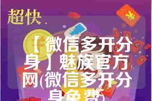 【微信多开分身】魅族官方网(微信多开分身免费)