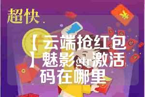 【云端抢红包】魅影gtr激活码在哪里