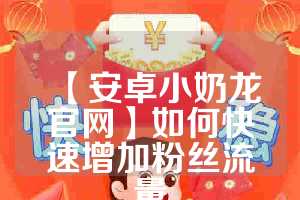 【安卓小奶龙官网】如何快速增加粉丝流量