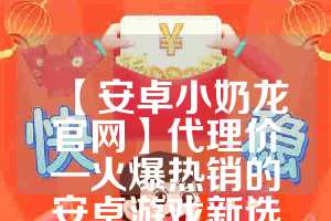 【安卓小奶龙官网】代理价—火爆热销的安卓游戏新选择