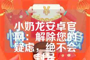 小奶龙安卓官网：解除您的疑虑，绝不会封号