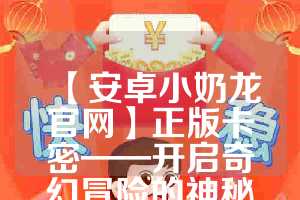 【安卓小奶龙官网】正版卡密——开启奇幻冒险的神秘通行证