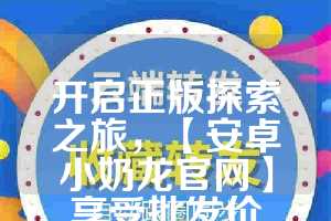 开启正版探索之旅，【安卓小奶龙官网】享受批发价