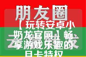 【玩转安卓小奶龙官网】畅享游戏乐趣的月卡特权