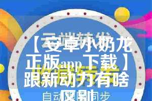 【安卓小奶龙正版app下载】跟新动力有啥区别