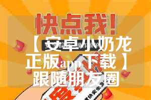 【安卓小奶龙正版app下载】跟随朋友圈
