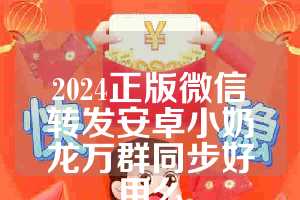 2024正版微信转发安卓小奶龙万群同步好用么