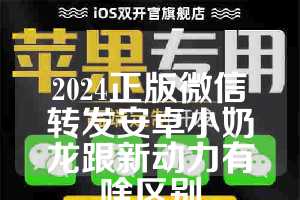 2024正版微信转发安卓小奶龙跟新动力有啥区别
