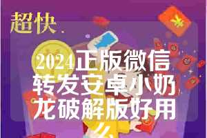 2024正版微信转发安卓小奶龙破解版好用么
