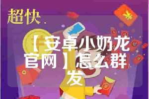 【安卓小奶龙官网】怎么群发