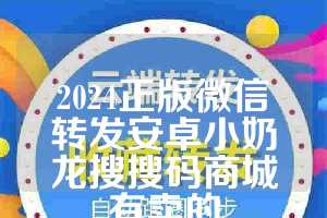 2024正版微信转发安卓小奶龙搜搜码商城有卖的