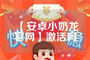 【安卓小奶龙官网】激活码