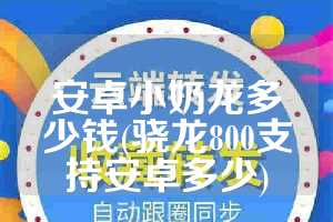 安卓小奶龙多少钱(骁龙800支持安卓多少)