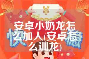 安卓小奶龙怎么加人(安卓怎么训龙)