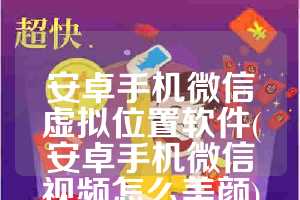 安卓手机微信虚拟位置软件(安卓手机微信视频怎么美颜)