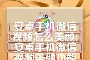 安卓手机微信视频怎么美颜(安卓手机微信视频美颜功能在哪里设置)