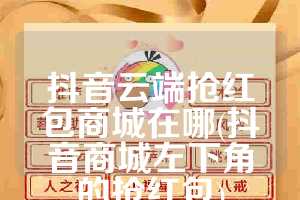 抖音云端抢红包商城在哪(抖音商城左下角的抢红包)