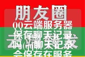 QQ云端服务器保存聊天记录吗(qq聊天记录会保存在服务器吗)