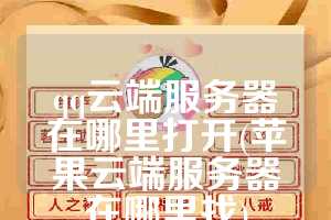 qq云端服务器在哪里打开(苹果云端服务器在哪里找)