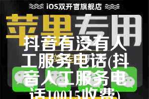 抖音有没有人工服务电话(抖音人工服务电话10015收费)