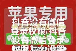 抖音没有微信登录权限(抖音没有微信登录权限怎么设置华为)
