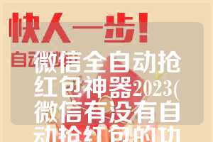 微信全自动抢红包神器2023(微信有没有自动抢红包的功能)
