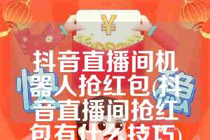 抖音直播间机器人抢红包(抖音直播间抢红包有什么技巧)