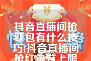 抖音直播间抢红包有什么技巧(抖音直播间抢红包有上限吗)