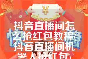 抖音直播间怎么抢红包教程(抖音直播间机器人抢红包)