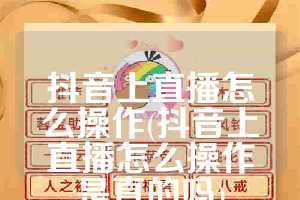 抖音上直播怎么操作(抖音上直播怎么操作是真的吗)
