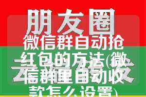 微信群自动抢红包的方法(微信群里自动收款怎么设置)