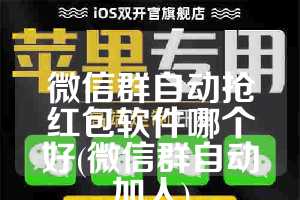 微信群自动抢红包软件哪个好(微信群自动加人)