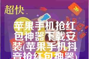 苹果手机抢红包神器下载安装(苹果手机抖音抢红包神器)