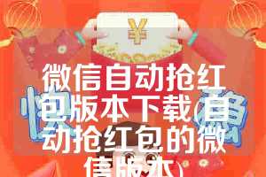 微信自动抢红包版本下载(自动抢红包的微信版本)