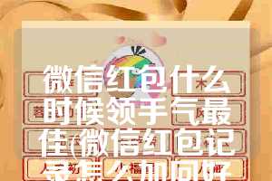 微信红包什么时候领手气最佳(微信红包记录怎么加回好友)