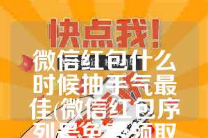 微信红包什么时候抽手气最佳(微信红包序列号免费领取大全2023)