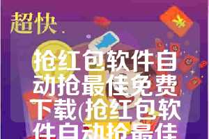 抢红包软件自动抢最佳免费下载(抢红包软件自动抢最佳免费下载微信)