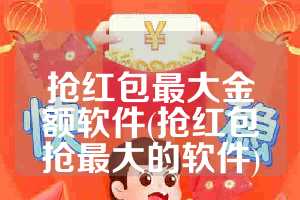 抢红包最大金额软件(抢红包抢最大的软件)