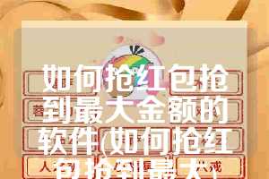 如何抢红包抢到最大金额的软件(如何抢红包抢到最大)