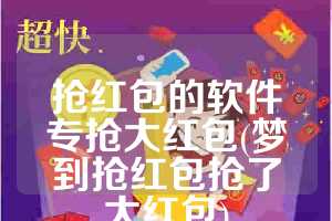 抢红包的软件专抢大红包(梦到抢红包抢了大红包)