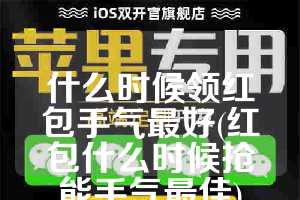 什么时候领红包手气最好(红包什么时候抢能手气最佳)