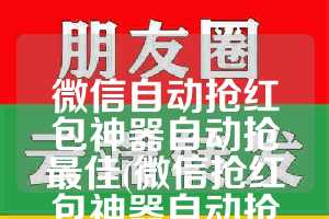 微信自动抢红包神器自动抢最佳(微信抢红包神器自动抢最佳软件下载)